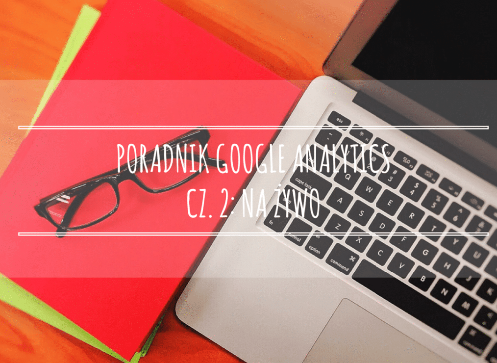 Poradnik Google Analytics dla początkujących – cz. 2: Na żywo