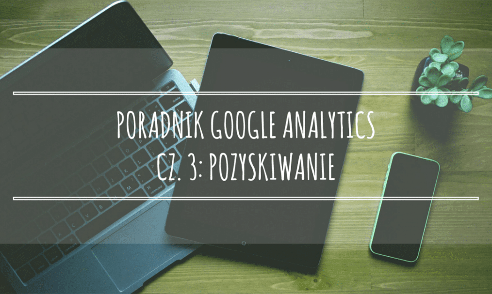 Poradnik Google Analytics dla początkujących – cz. 3: Pozyskiwanie